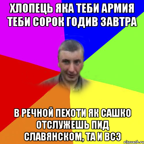 хлопець яка теби армия теби сорок годив завтра в речной пехоти як сашко отслужешь пид славянском, та и всэ