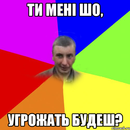 ти мені шо, угрожать будеш?