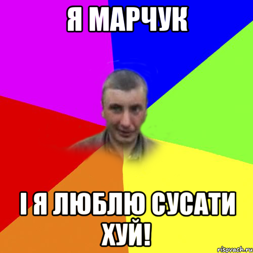 я мaрчук і я люблю сусати хуй!