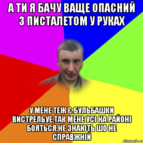 а ти я бачу ваще опасний з писталетом у руках у мене теж є.бульбашки вистрельуе,так мене усі на районі бояться,не знають шо не справжній