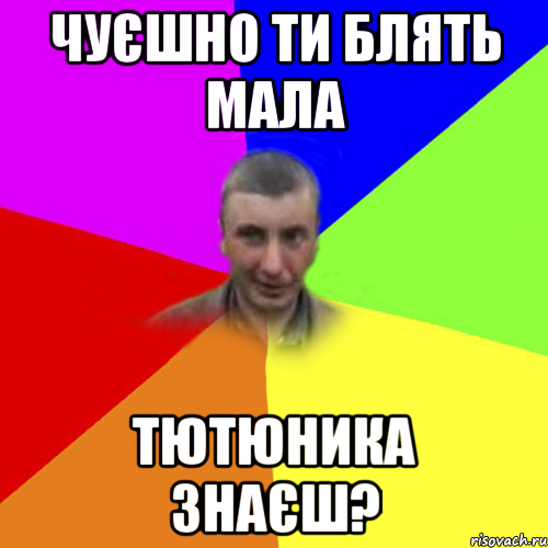 чуєшно ти блять мала тютюника знаєш?