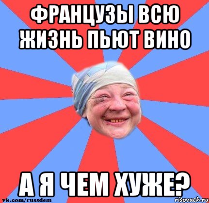 Французы всю жизнь пьют вино а я чем хуже?