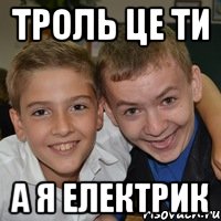 Троль це ти А я електрик