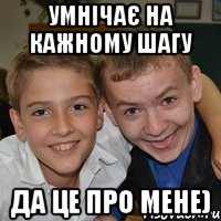 Умнічає на кажному шагу да це про мене)