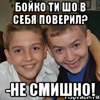 Бойко ти шо в себя поверил? -Не смишно!