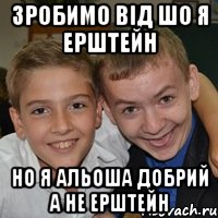 Зробимо від шо я ерштейн но я альоша добрий а не ерштейн