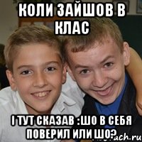 Коли зайшов в клас і тут сказав : шо в себя поверил или шо?