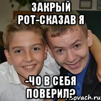 Закрый рот-сказав я -Чо в себя поверил?