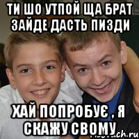 Ти шо утпой ща брат зайде дасть пизди хай попробує , я скажу свому
