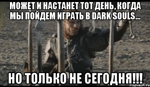 может и настанет тот день, когда мы пойдем играть в Dark Souls... НО ТОЛЬКО НЕ СЕГОДНЯ!!!, Мем  Арагорн (Но только не сегодня)