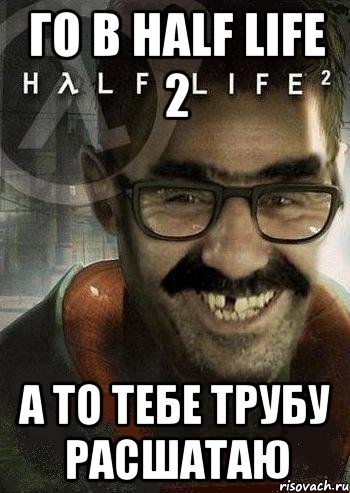 ГО в half life 2 А то Тебе трубу расшатаю, Мем Ашот Фримэн