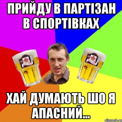 прийду в партізан в спортівках хай думають шо я апасний...
