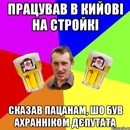 працував в кийові на стройкі сказав пацанам, шо був ахранніком дєпутата