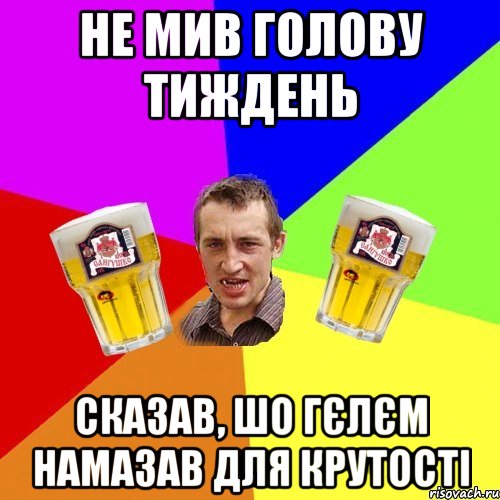 не мив голову тиждень сказав, шо гєлєм намазав для крутості