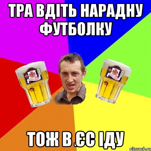 тра вдіть нарадну футболку тож в єс іду