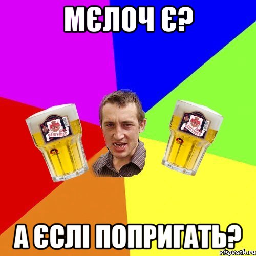 мєлоч є? а єслі попригать?