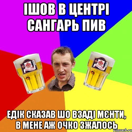 ішов в центрі сангарь пив едік сказав шо взаді мєнти, в мене аж очко зжалось