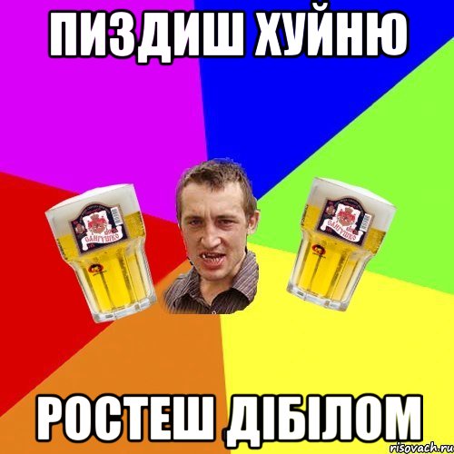 пиздиш хуйню ростеш дібілом