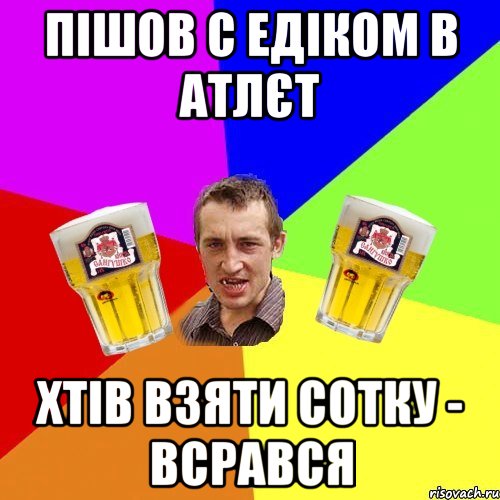 пішов с едіком в атлєт хтів взяти сотку - всрався