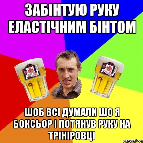забінтую руку еластічним бінтом шоб всі думали шо я боксьор і потянув руку на трініровці