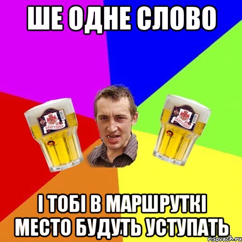 ше одне слово і тобі в маршруткі место будуть уступать