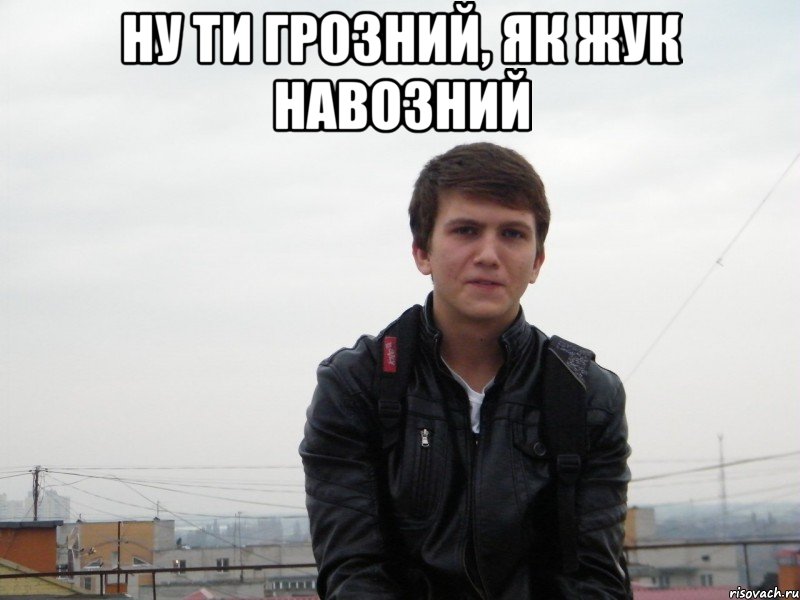 ну ти грозний, як жук навозний 