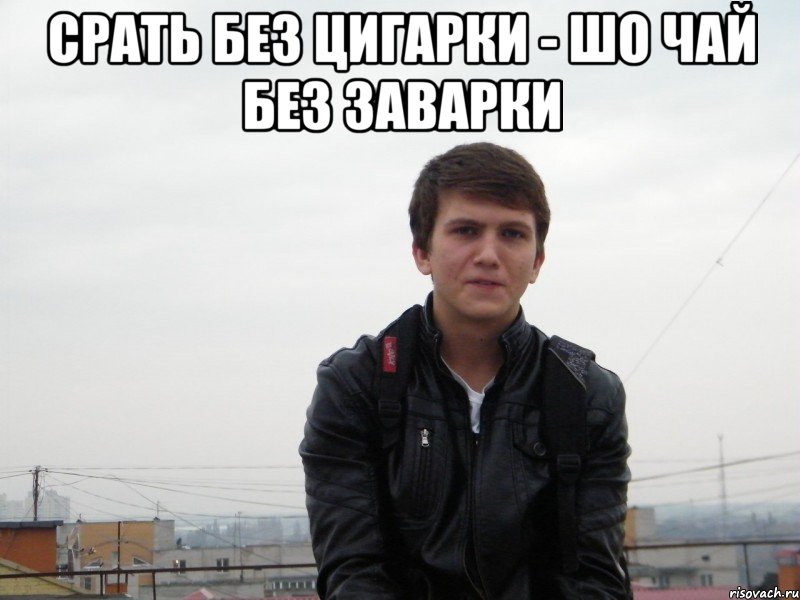 срать без цигарки - шо чай без заварки 