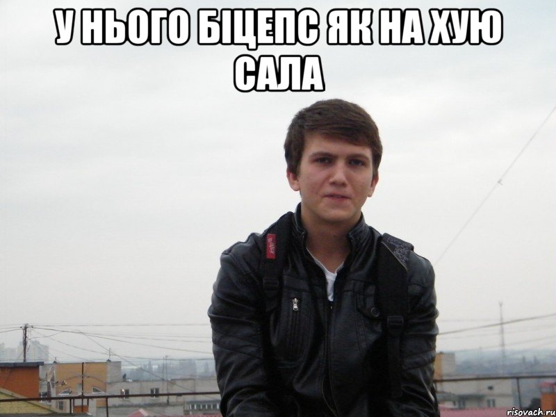 у нього біцепс як на хую сала 