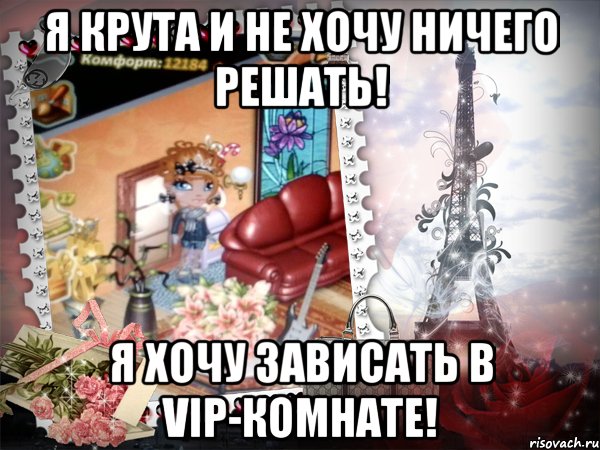 я крута и не хочу ничего решать! я хочу зависать в vip-комнате!