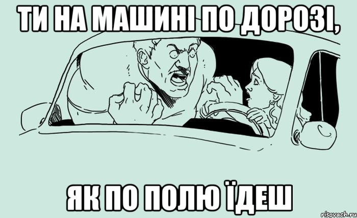 Ти на машині по дорозі, як по полю їдеш