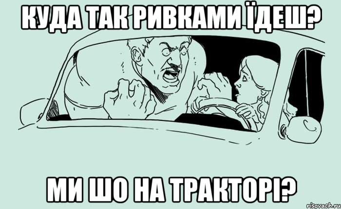 Куда так ривками їдеш? Ми шо на тракторі?