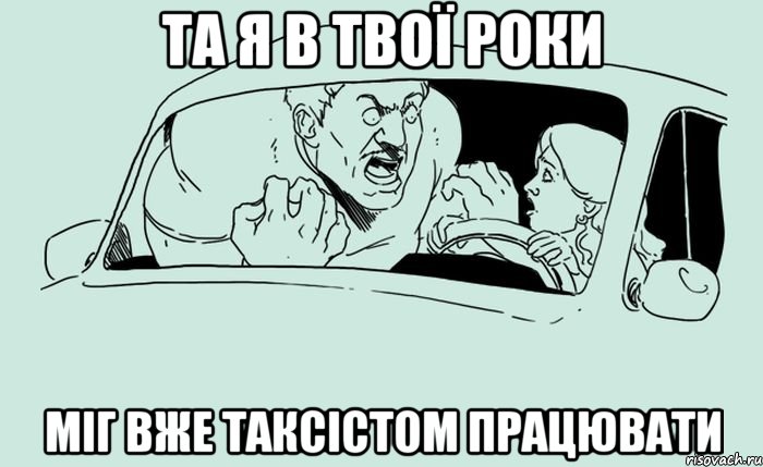 Та я в твої роки міг вже таксістом працювати