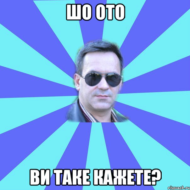 шо ото ви таке кажете?
