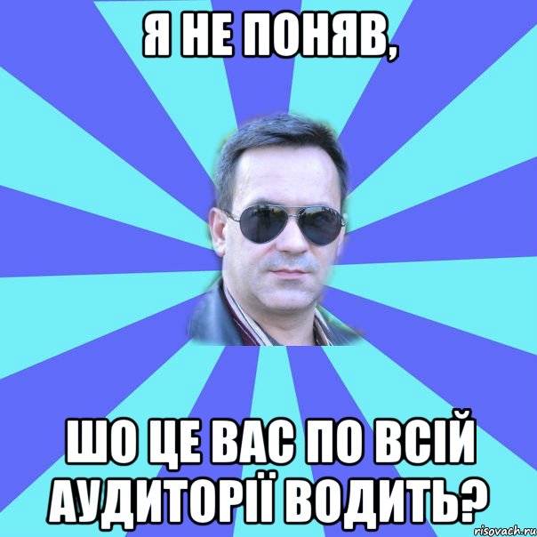 я не поняв, шо це вас по всій аудиторії водить?