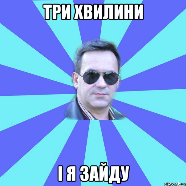 ТРИ ХВИЛИНИ І Я ЗАЙДУ