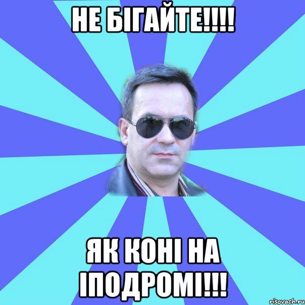 не бігайте!!!! Як коні на іподромі!!!