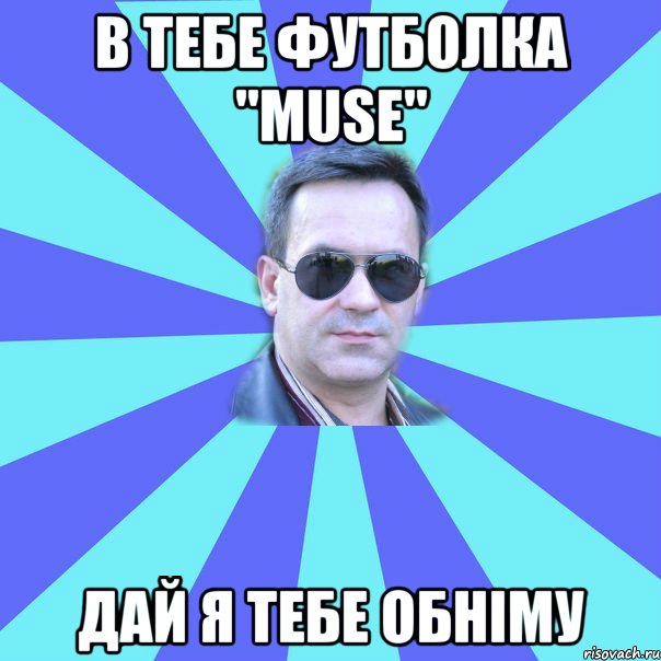 В тебе футболка "MUSE" Дай я тебе обніму