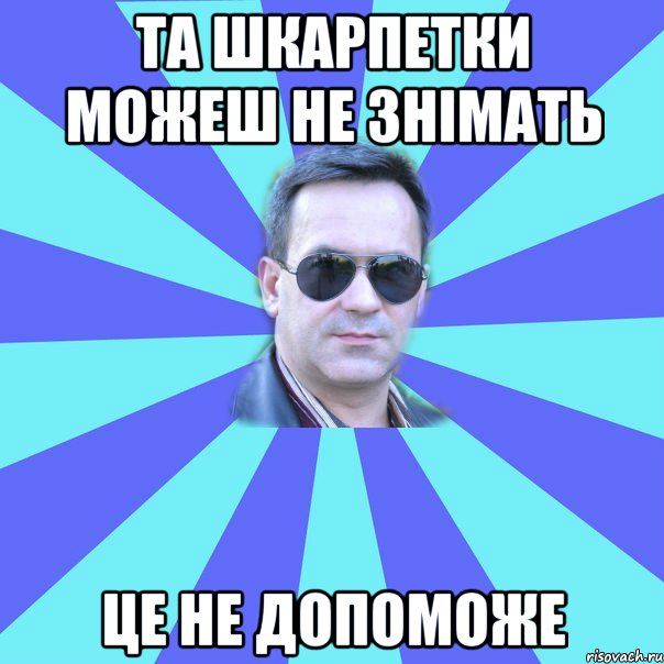 та шкарпетки можеш не знімать це не допоможе