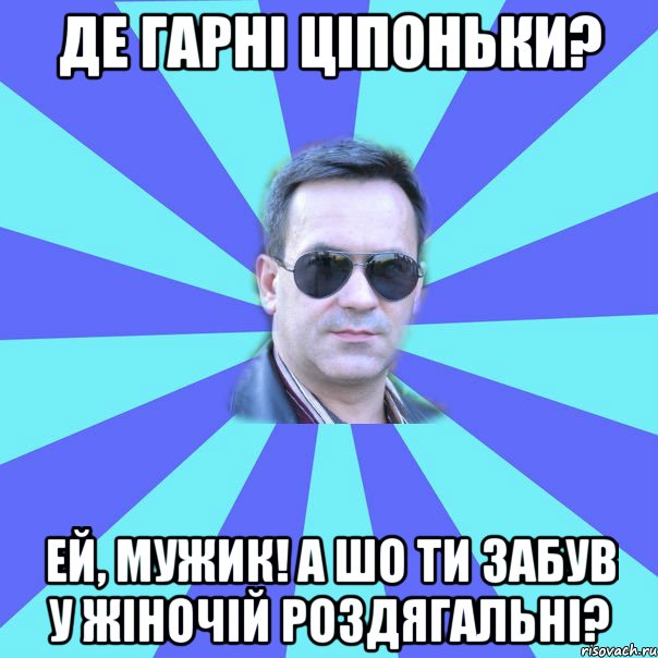 Де гарні ціпоньки? Ей, мужик! А шо ти забув у жіночій роздягальні?