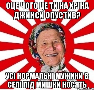 оце чого це ти на хріна джинси опустив? усі нормальні мужики в селі під мишки носять, Мем  бабуля