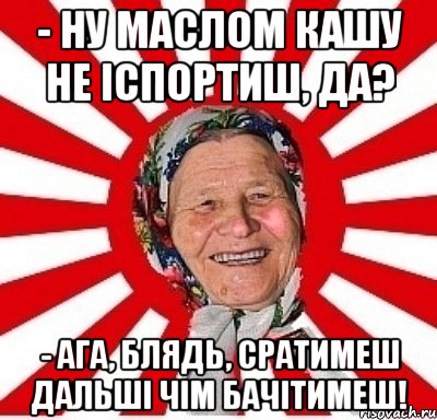 - ну маслом кашу не іспортиш, да? - ага, блядь, сратимеш дальші чім бачітимеш!, Мем  бабуля