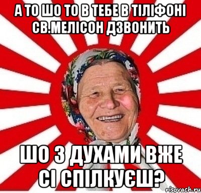 а то шо то в тебе в тіліфоні св.мелісон дзвонить шо з духами вже сі спілкуєш?, Мем  бабуля