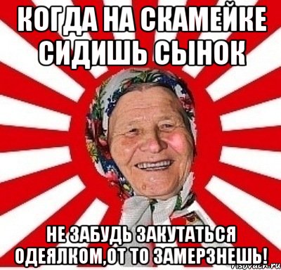 Когда на скамейке сидишь сынок Не забудь закутаться одеялком,от то замерзнешь!, Мем  бабуля