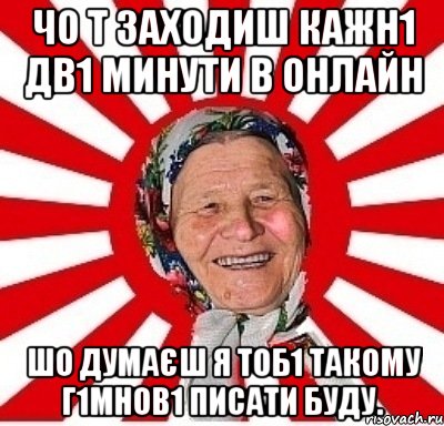 ЧО Т ЗАХОДИШ КАЖН1 ДВ1 МИНУТИ В ОНЛАЙН ШО ДУМАЄШ Я ТОБ1 ТАКОМУ Г1МНОВ1 ПИСАТИ БУДУ., Мем  бабуля