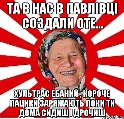 Та в нас в Павлівці создали оте... Хультрас ебаний , короче пацики заряжають поки ти дома сидиш і дрочиш, Мем  бабуля