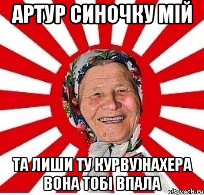 Артур синочку мій та лиши ту курву)Нахера вона тобі впала, Мем  бабуля