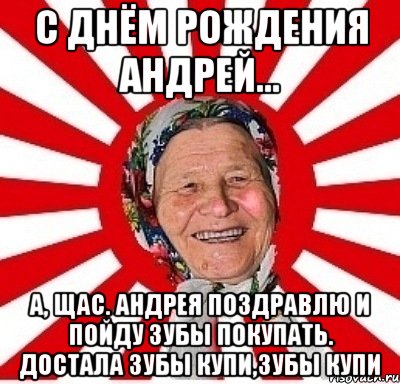 с днём рождения андрей... а, щас. андрея поздравлю и пойду зубы покупать. достала зубы купи,зубы купи, Мем  бабуля