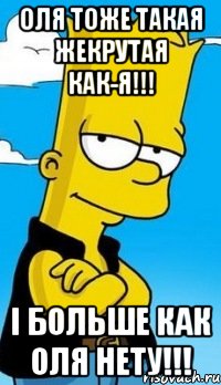 Оля тоже такая жекрутая как-Я!!! І больше как Оля нету!!!
