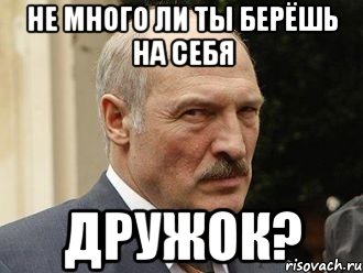 не много ли ты берёшь на себя дружок?