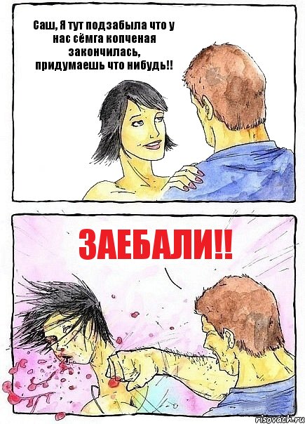 Саш, Я тут подзабыла что у нас сёмга копченая закончилась, придумаешь что нибудь!! ЗАЕБАЛИ!!, Комикс Бей бабу по ебалу